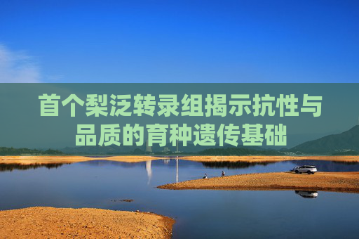 首个梨泛转录组揭示抗性与品质的育种遗传基础