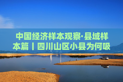 中国经济样本观察·县域样本篇丨四川山区小县为何吸引“村播”扎堆？