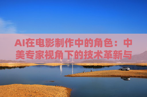 AI在电影制作中的角色：中美专家视角下的技术革新与产业合作
