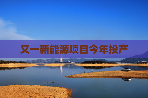 又一新能源项目今年投产