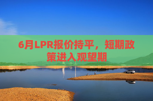 6月LPR报价持平，短期政策进入观望期
