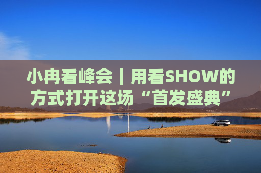 小冉看峰会｜用看SHOW的方式打开这场“首发盛典”
