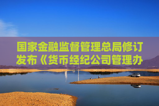 国家金融监督管理总局修订发布《货币经纪公司管理办法》
