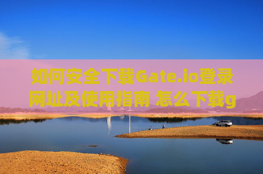 如何安全下载Gate.io登录网址及使用指南 怎么下载gate.io登录网址