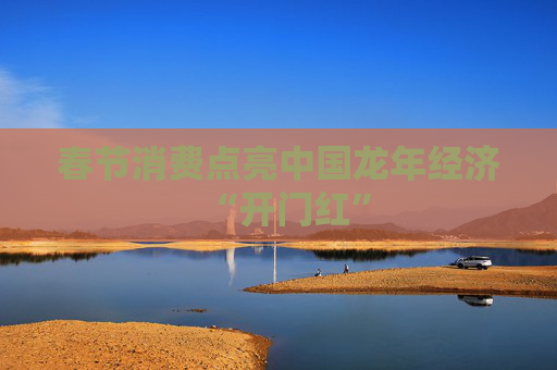 春节消费点亮中国龙年经济“开门红”