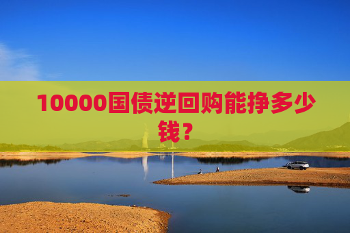 10000国债逆回购能挣多少钱？