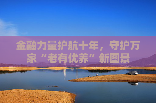金融力量护航十年，守护万家“老有优养”新图景