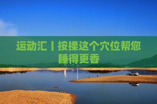 运动汇丨按揉这个穴位帮您睡得更香