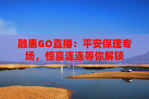 融惠GO直播：平安保理专场，惊喜连连等你解锁
