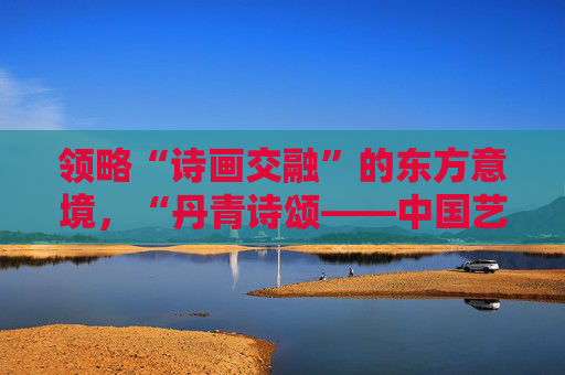 领略“诗画交融”的东方意境，“丹青诗颂——中国艺术研究院写意绘画巡展” 首展在山东美术馆开幕