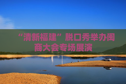 “清新福建”脱口秀举办闽商大会专场展演