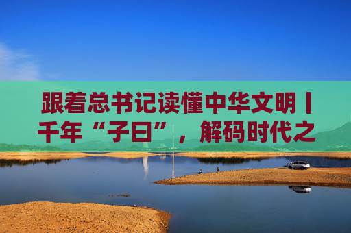 跟着总书记读懂中华文明丨千年“子曰”，解码时代之问