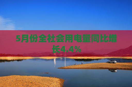 5月份全社会用电量同比增长4.4%