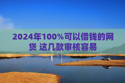 2024年100%可以借钱的网贷 这几款审核容易