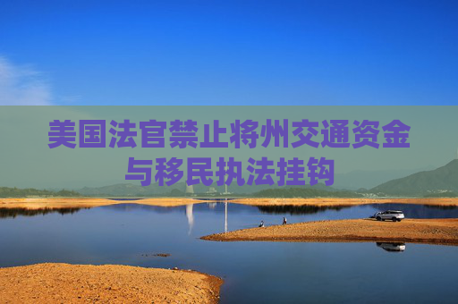 美国法官禁止将州交通资金与移民执法挂钩