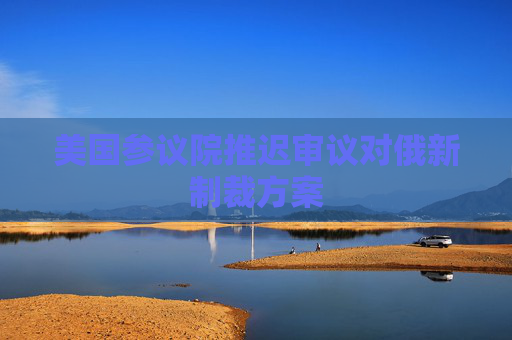 美国参议院推迟审议对俄新制裁方案