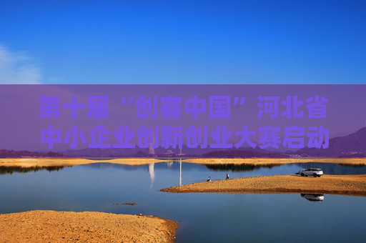 第十届“创客中国”河北省中小企业创新创业大赛启动