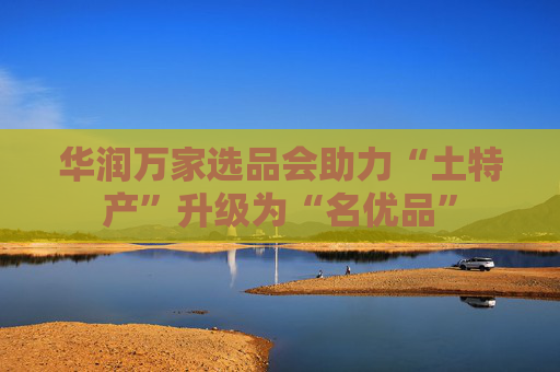 华润万家选品会助力“土特产”升级为“名优品”