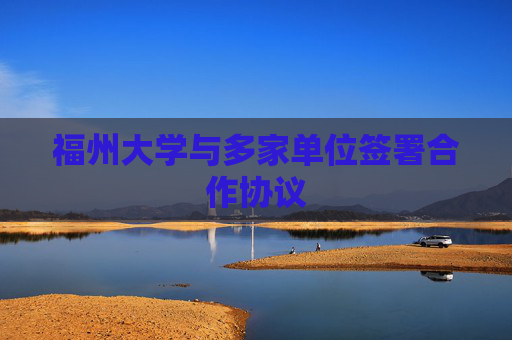 福州大学与多家单位签署合作协议