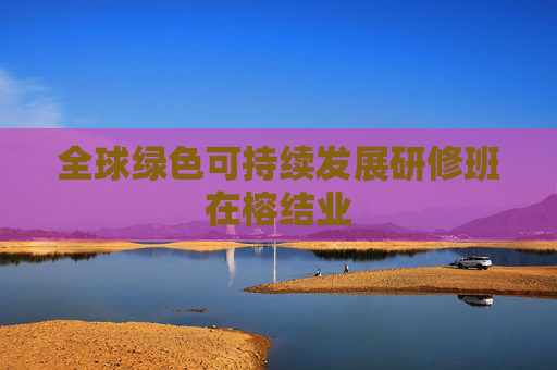 全球绿色可持续发展研修班在榕结业