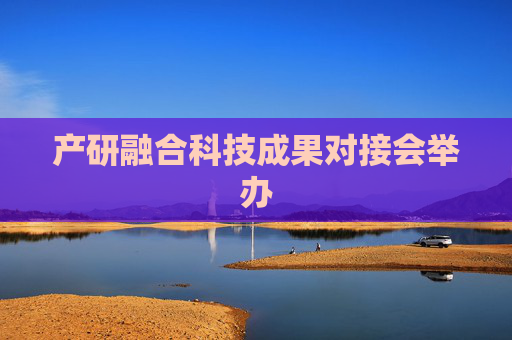 产研融合科技成果对接会举办