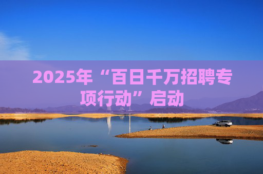 2025年“百日千万招聘专项行动”启动