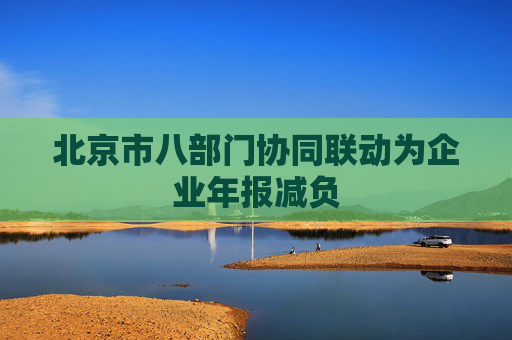 北京市八部门协同联动为企业年报减负