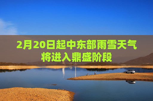2月20日起中东部雨雪天气将进入鼎盛阶段