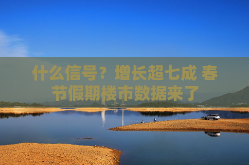 什么信号？增长超七成 春节假期楼市数据来了