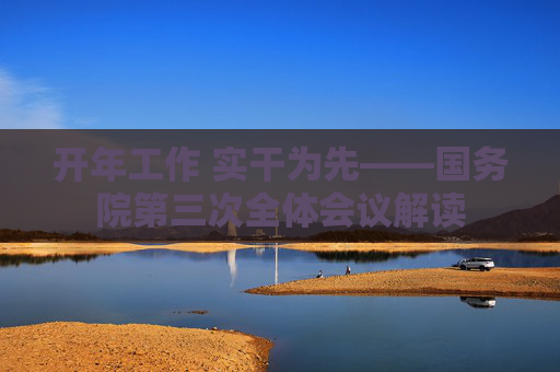 开年工作 实干为先――国务院第三次全体会议解读
