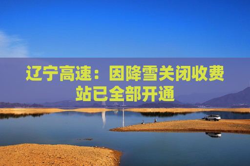 辽宁高速：因降雪关闭收费站已全部开通