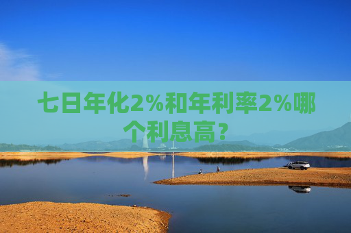 七日年化2%和年利率2%哪个利息高？