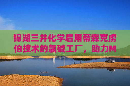 锦湖三井化学启用蒂森克虏伯技术的氯碱工厂，助力MDI扩能