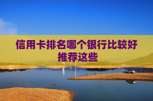 信用卡排名哪个银行比较好 推荐这些