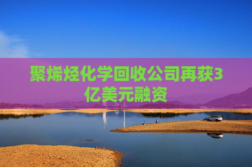 聚烯烃化学回收公司再获3亿美元融资