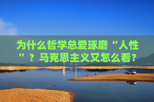 为什么哲学总爱琢磨“人性”？马克思主义又怎么看？（用接地气的方式聊透这个大问题）