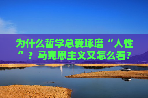 为什么哲学总爱琢磨“人性”？马克思主义又怎么看？（用接地气的方式聊透这个大问题）