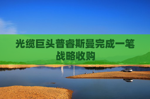 光缆巨头普睿斯曼完成一笔战略收购