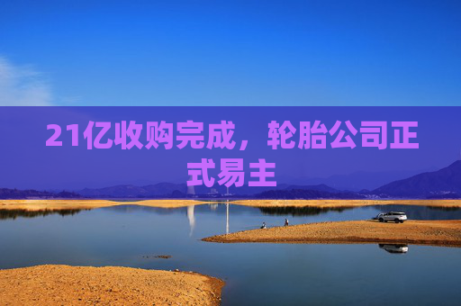 21亿收购完成，轮胎公司正式易主
