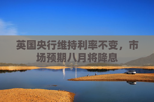 英国央行维持利率不变，市场预期八月将降息