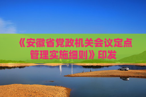 《安徽省党政机关会议定点管理实施细则》印发