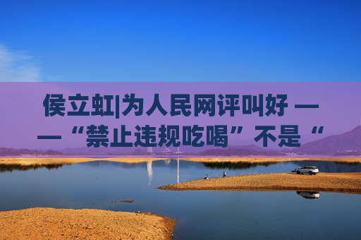 侯立虹|为人民网评叫好 ——“禁止违规吃喝”不是“禁止吃喝”