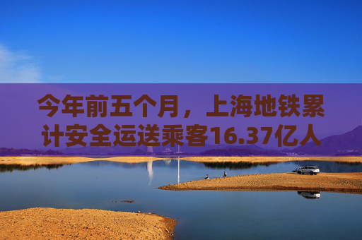 今年前五个月，上海地铁累计安全运送乘客16.37亿人次