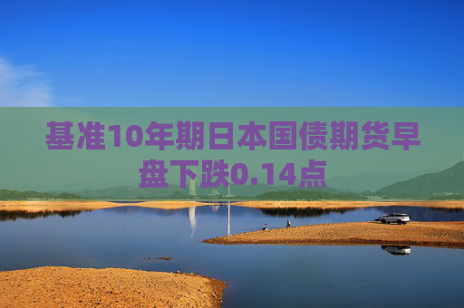 基准10年期日本国债期货早盘下跌0.14点