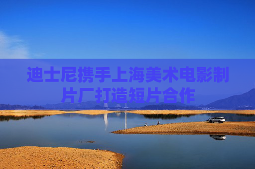 迪士尼携手上海美术电影制片厂打造短片合作