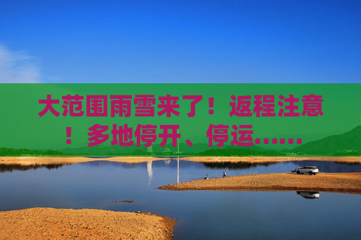 大范围雨雪来了！返程注意！多地停开、停运……