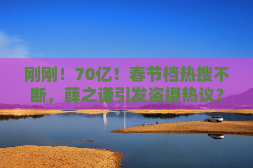 刚刚！70亿！春节档热搜不断，薛之谦引发盗摄热议？最新回应……贾玲凌晨发文