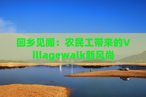 回乡见闻：农民工带来的Villagewalk新风尚