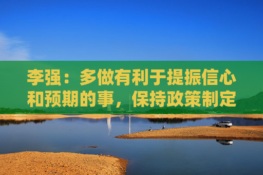 李强：多做有利于提振信心和预期的事，保持政策制定和执行的一致性稳定性