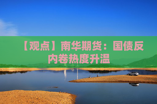 【观点】南华期货：国债反内卷热度升温